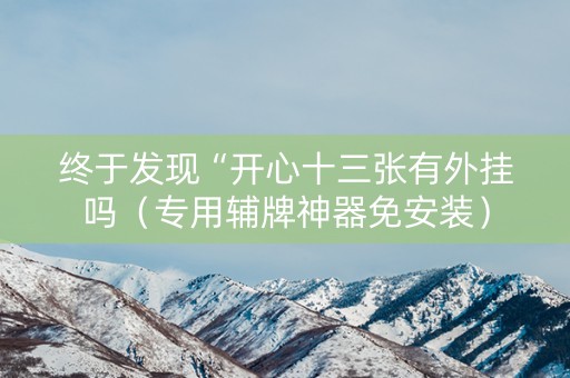 终于发现“开心十三张有外挂吗（专用辅牌神器免安装）