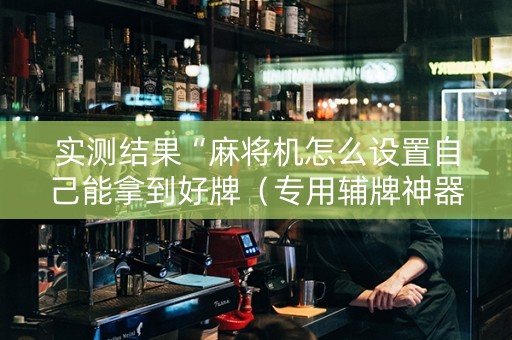 实测结果“麻将机怎么设置自己能拿到好牌（专用辅牌神器免安装）