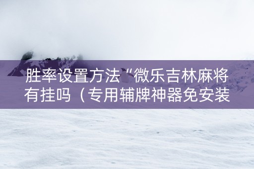 胜率设置方法“微乐吉林麻将有挂吗（专用辅牌神器免安装）