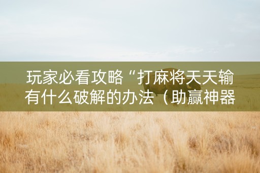 玩家必看攻略“打麻将天天输有什么破解的办法（助赢神器通用版）