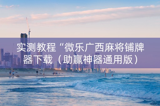 实测教程“微乐广西麻将铺牌器下载（助赢神器通用版）