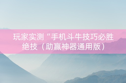 玩家实测“手机斗牛技巧必胜绝技（助赢神器通用版）