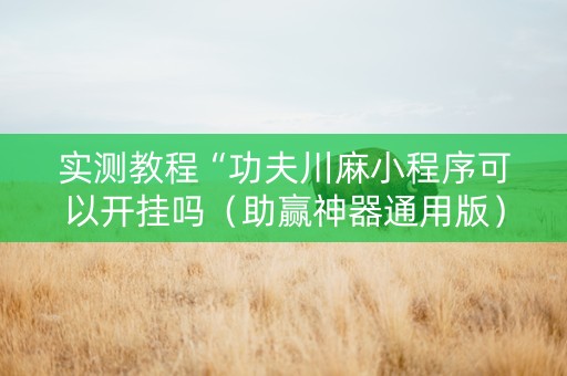 实测教程“功夫川麻小程序可以开挂吗（助赢神器通用版）