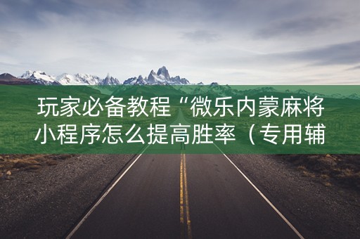 玩家必备教程“微乐内蒙麻将小程序怎么提高胜率（专用辅牌神器免安装）