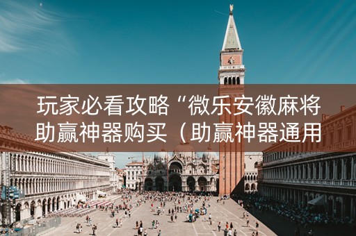 玩家必看攻略“微乐安徽麻将助赢神器购买（助赢神器通用版）