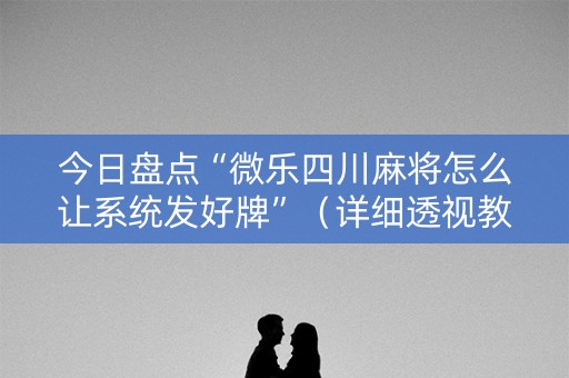 今日盘点“微乐四川麻将怎么让系统发好牌”（详细透视教程）-哔哩哔哩