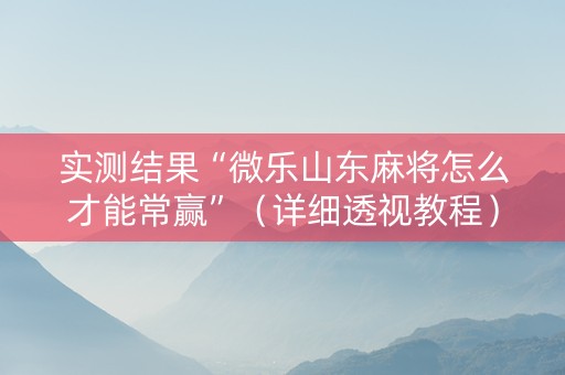实测结果“微乐山东麻将怎么才能常赢”（详细透视教程）-哔哩哔哩