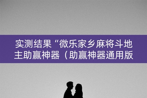 实测结果“微乐家乡麻将斗地主助赢神器（助赢神器通用版）