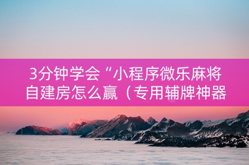 3分钟学会“小程序微乐麻将自建房怎么赢（专用辅牌神器免安装）