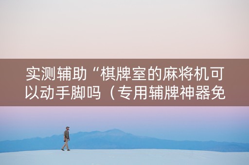实测辅助“棋牌室的麻将机可以动手脚吗（专用辅牌神器免安装）