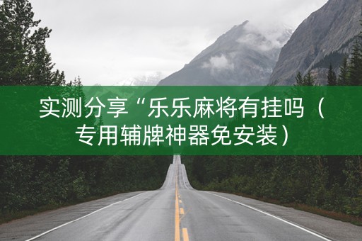 实测分享“乐乐麻将有挂吗（专用辅牌神器免安装）