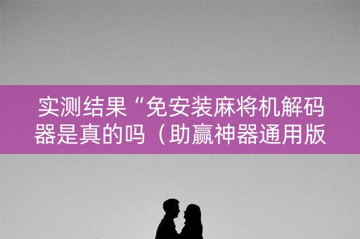 实测结果“免安装麻将机解码器是真的吗（助赢神器通用版）