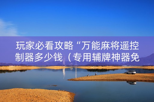 玩家必看攻略“万能麻将遥控制器多少钱（专用辅牌神器免安装）