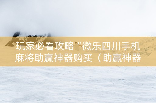 玩家必看攻略“微乐四川手机麻将助赢神器购买（助赢神器通用版）