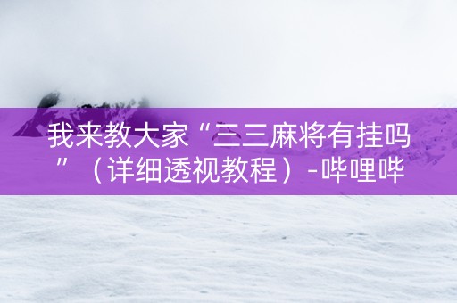 我来教大家“三三麻将有挂吗”（详细透视教程）-哔哩哔哩