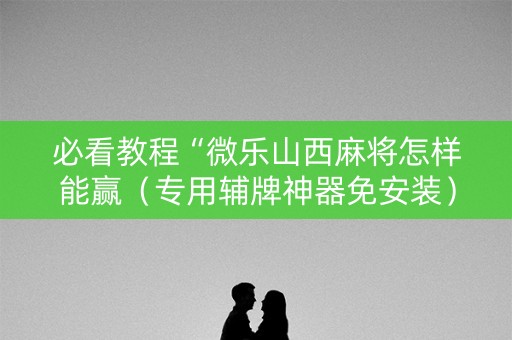 必看教程“微乐山西麻将怎样能赢（专用辅牌神器免安装）