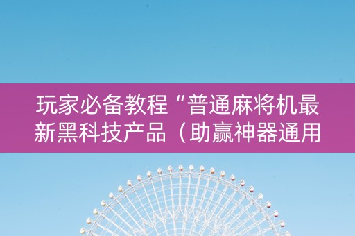 玩家必备教程“普通麻将机最新黑科技产品（助赢神器通用版）