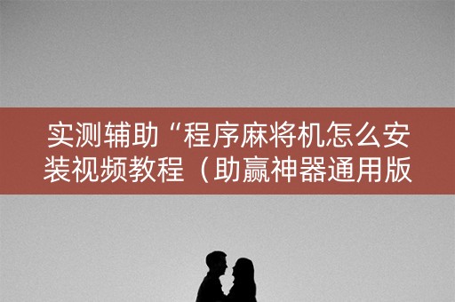 实测辅助“程序麻将机怎么安装视频教程（助赢神器通用版）