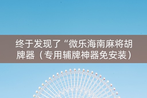 终于发现了“微乐海南麻将胡牌器（专用辅牌神器免安装）