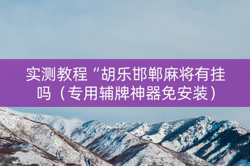 实测教程“胡乐邯郸麻将有挂吗（专用辅牌神器免安装）