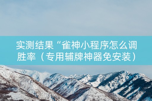 实测结果“雀神小程序怎么调胜率（专用辅牌神器免安装）
