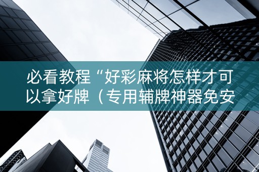 必看教程“好彩麻将怎样才可以拿好牌（专用辅牌神器免安装）