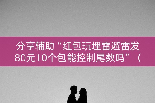 分享辅助“红包玩埋雷避雷发80元10个包能控制尾数吗”（详细透视教程）-哔哩哔哩