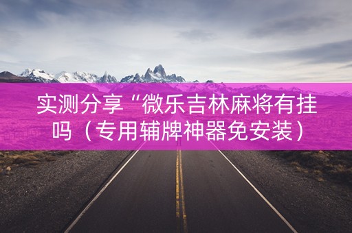 实测分享“微乐吉林麻将有挂吗（专用辅牌神器免安装）