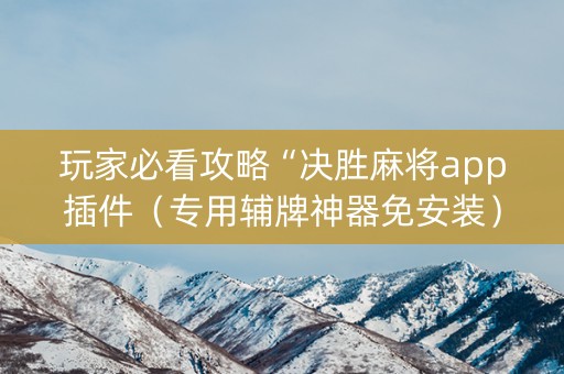 玩家必看攻略“决胜麻将app插件（专用辅牌神器免安装）