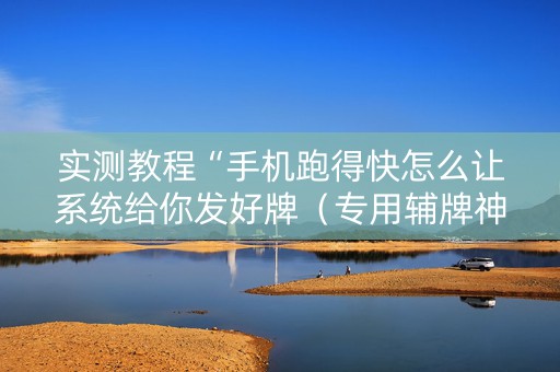 实测教程“手机跑得快怎么让系统给你发好牌（专用辅牌神器免安装）