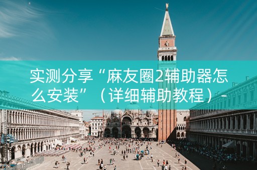 实测分享“麻友圈2辅助器怎么安装”（详细辅助教程）-哔哩哔哩