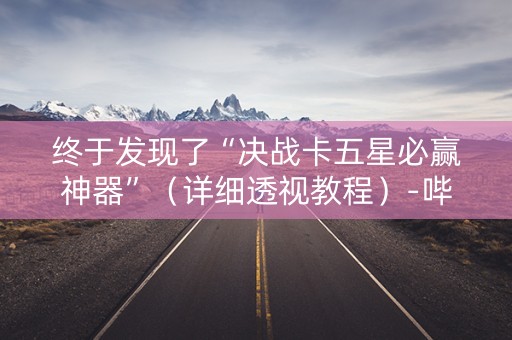 终于发现了“决战卡五星必赢神器”（详细透视教程）-哔哩哔哩