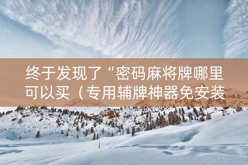 终于发现了“密码麻将牌哪里可以买（专用辅牌神器免安装）
