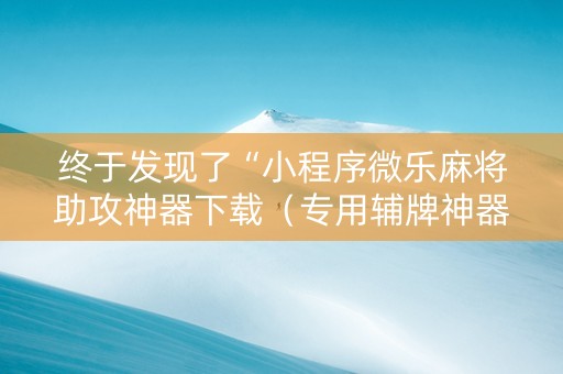 终于发现了“小程序微乐麻将助攻神器下载（专用辅牌神器免安装）