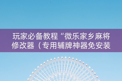 玩家必备教程“微乐家乡麻将修改器（专用辅牌神器免安装）