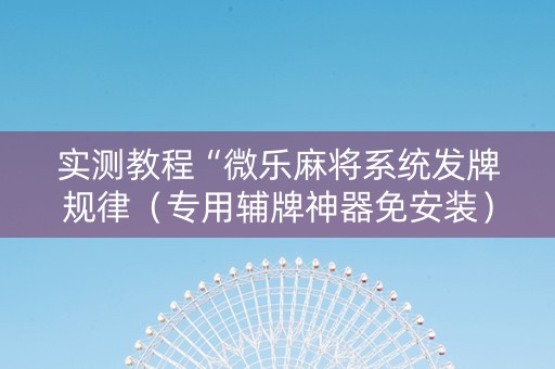 实测教程“微乐麻将系统发牌规律（专用辅牌神器免安装）