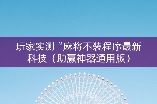 玩家实测“麻将不装程序最新科技（助赢神器通用版）