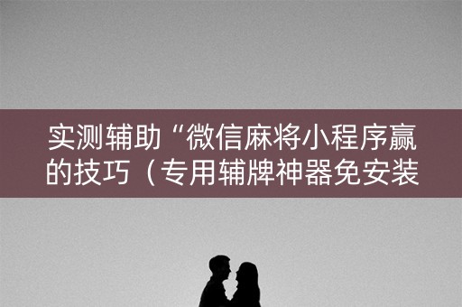 实测辅助“微信麻将小程序赢的技巧（专用辅牌神器免安装）