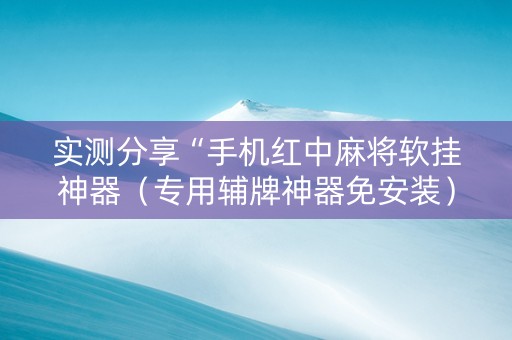 实测分享“手机红中麻将软挂神器（专用辅牌神器免安装）