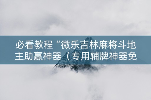 必看教程“微乐吉林麻将斗地主助赢神器（专用辅牌神器免安装）