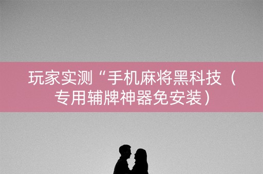 玩家实测“手机麻将黑科技（专用辅牌神器免安装）
