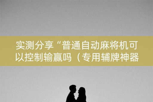 实测分享“普通自动麻将机可以控制输赢吗（专用辅牌神器免安装）