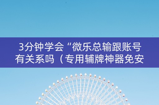 3分钟学会“微乐总输跟账号有关系吗（专用辅牌神器免安装）