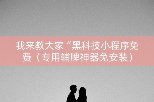 我来教大家“黑科技小程序免费（专用辅牌神器免安装）