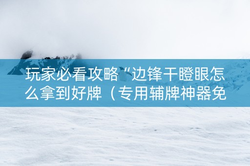 玩家必看攻略“边锋干瞪眼怎么拿到好牌（专用辅牌神器免安装）