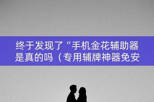 终于发现了“手机金花辅助器是真的吗（专用辅牌神器免安装）