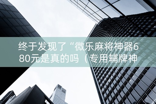 终于发现了“微乐麻将神器680元是真的吗（专用辅牌神器免安装）