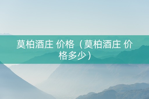 莫柏酒庄 价格（莫柏酒庄 价格多少）