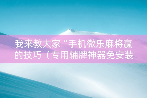 我来教大家“手机微乐麻将赢的技巧（专用辅牌神器免安装）