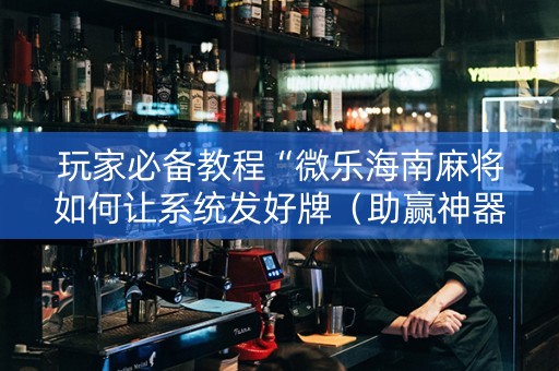 玩家必备教程“微乐海南麻将如何让系统发好牌（助赢神器通用版）